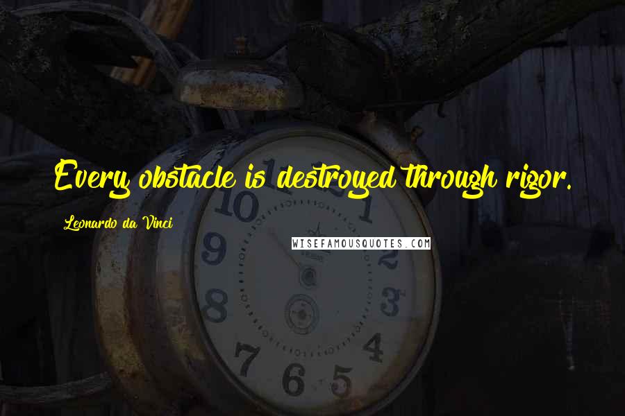 Leonardo Da Vinci Quotes: Every obstacle is destroyed through rigor.
