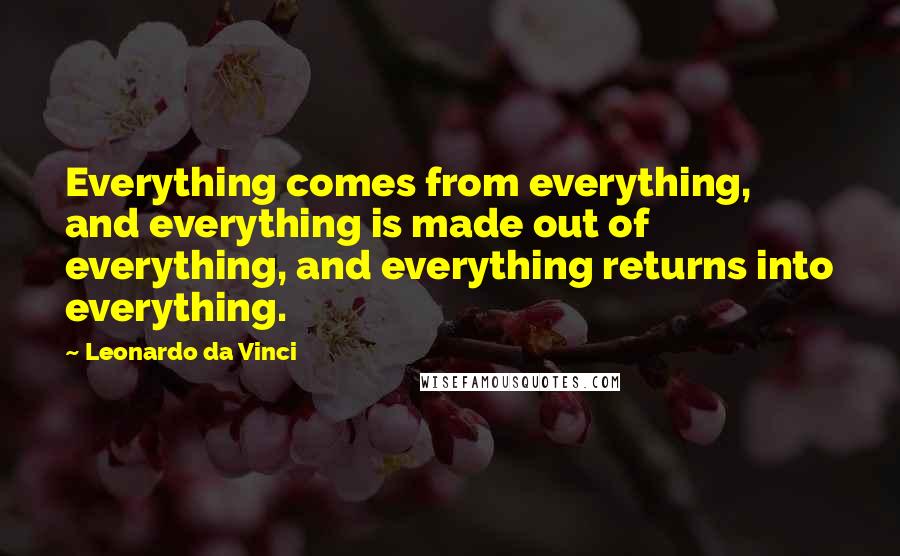 Leonardo Da Vinci Quotes: Everything comes from everything, and everything is made out of everything, and everything returns into everything.