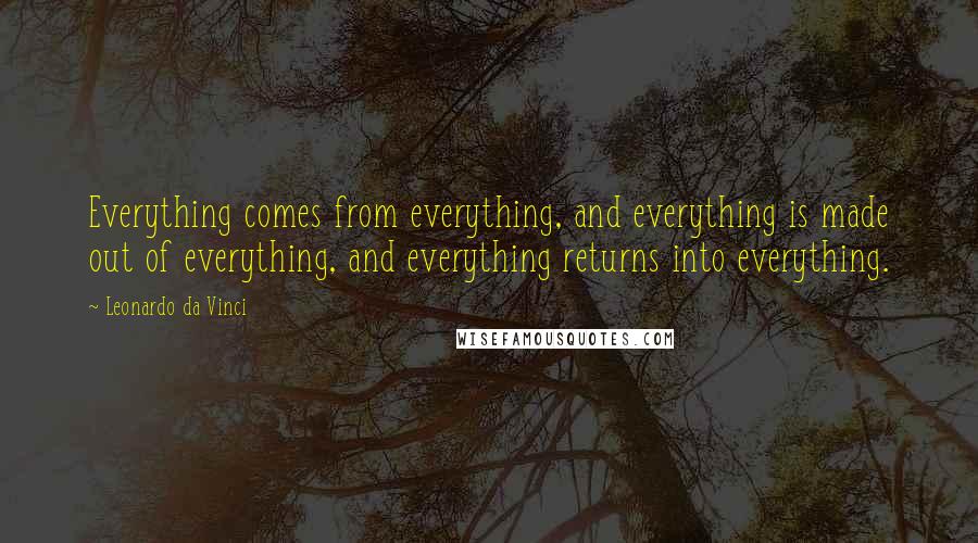 Leonardo Da Vinci Quotes: Everything comes from everything, and everything is made out of everything, and everything returns into everything.