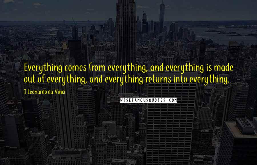 Leonardo Da Vinci Quotes: Everything comes from everything, and everything is made out of everything, and everything returns into everything.