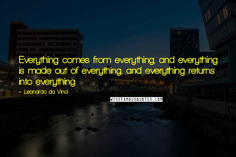 Leonardo Da Vinci Quotes: Everything comes from everything, and everything is made out of everything, and everything returns into everything.