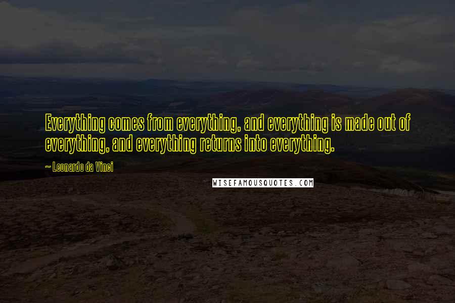 Leonardo Da Vinci Quotes: Everything comes from everything, and everything is made out of everything, and everything returns into everything.