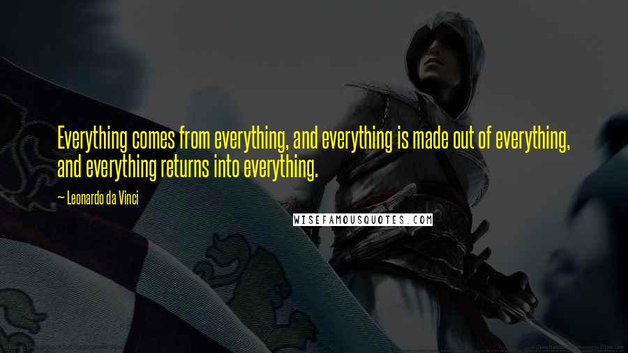 Leonardo Da Vinci Quotes: Everything comes from everything, and everything is made out of everything, and everything returns into everything.