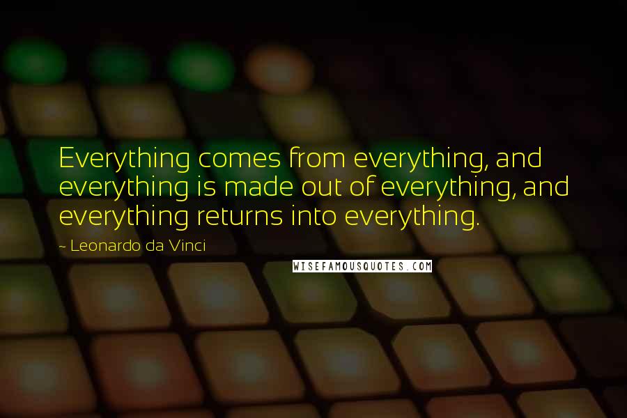 Leonardo Da Vinci Quotes: Everything comes from everything, and everything is made out of everything, and everything returns into everything.