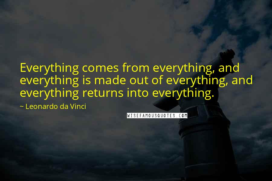 Leonardo Da Vinci Quotes: Everything comes from everything, and everything is made out of everything, and everything returns into everything.