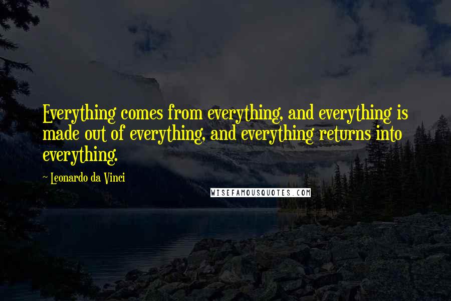 Leonardo Da Vinci Quotes: Everything comes from everything, and everything is made out of everything, and everything returns into everything.