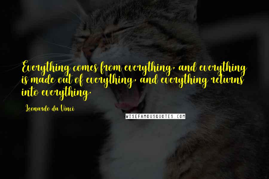 Leonardo Da Vinci Quotes: Everything comes from everything, and everything is made out of everything, and everything returns into everything.