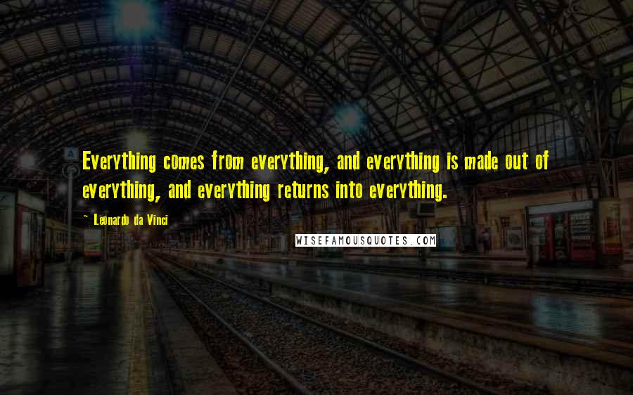 Leonardo Da Vinci Quotes: Everything comes from everything, and everything is made out of everything, and everything returns into everything.