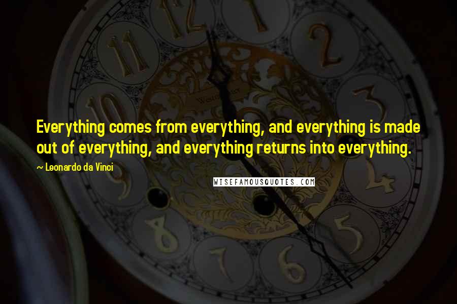 Leonardo Da Vinci Quotes: Everything comes from everything, and everything is made out of everything, and everything returns into everything.