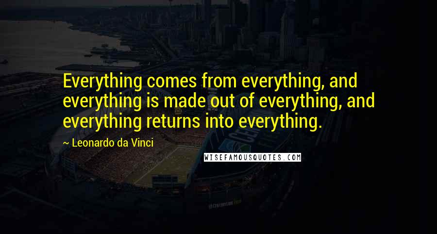 Leonardo Da Vinci Quotes: Everything comes from everything, and everything is made out of everything, and everything returns into everything.