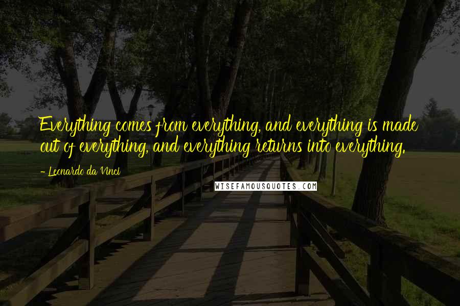 Leonardo Da Vinci Quotes: Everything comes from everything, and everything is made out of everything, and everything returns into everything.