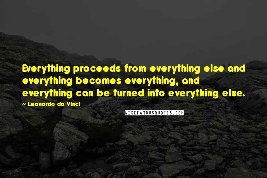 Leonardo Da Vinci Quotes: Everything proceeds from everything else and everything becomes everything, and everything can be turned into everything else.