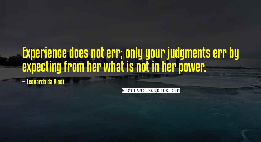 Leonardo Da Vinci Quotes: Experience does not err; only your judgments err by expecting from her what is not in her power.