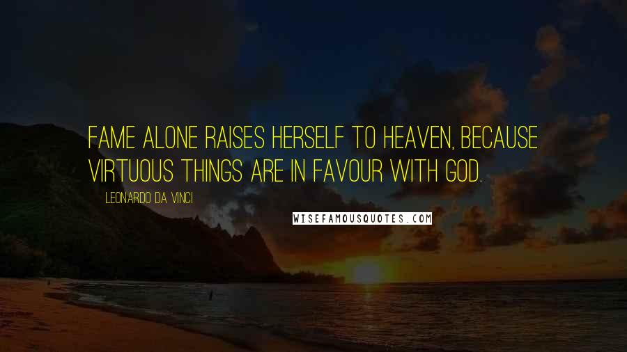 Leonardo Da Vinci Quotes: Fame alone raises herself to Heaven, because virtuous things are in favour with God.