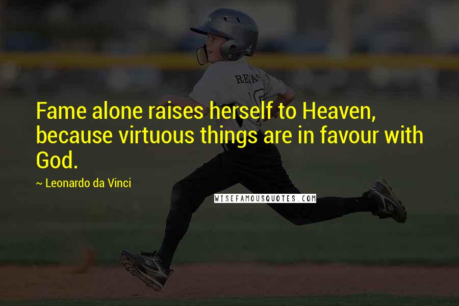 Leonardo Da Vinci Quotes: Fame alone raises herself to Heaven, because virtuous things are in favour with God.