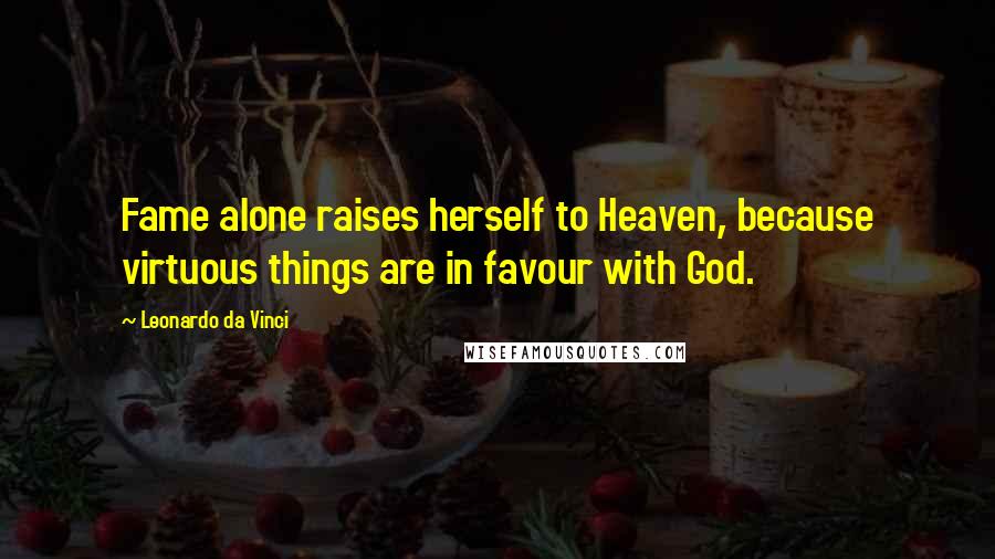 Leonardo Da Vinci Quotes: Fame alone raises herself to Heaven, because virtuous things are in favour with God.