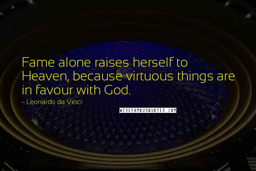 Leonardo Da Vinci Quotes: Fame alone raises herself to Heaven, because virtuous things are in favour with God.