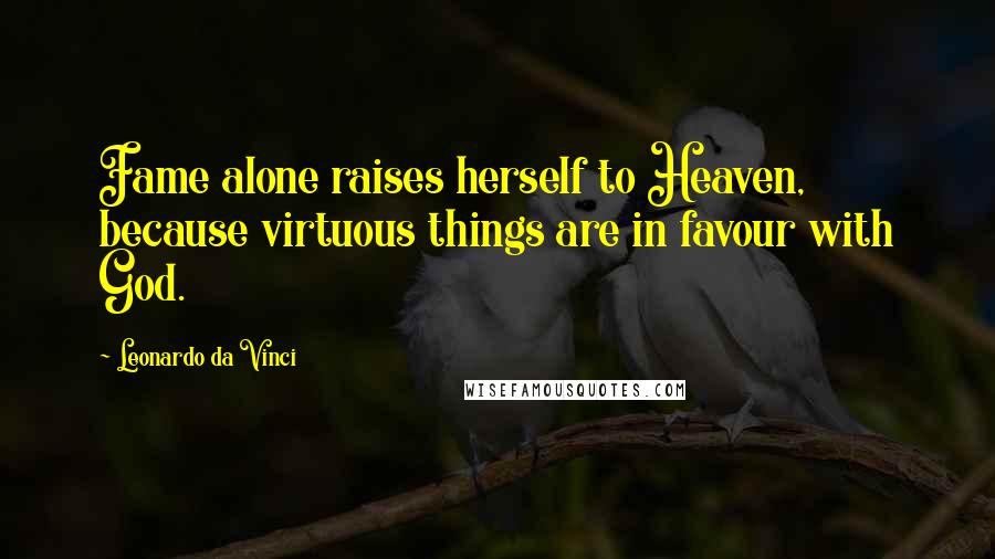 Leonardo Da Vinci Quotes: Fame alone raises herself to Heaven, because virtuous things are in favour with God.