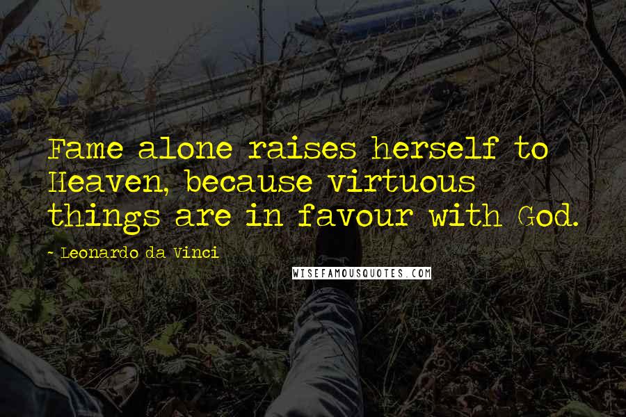 Leonardo Da Vinci Quotes: Fame alone raises herself to Heaven, because virtuous things are in favour with God.