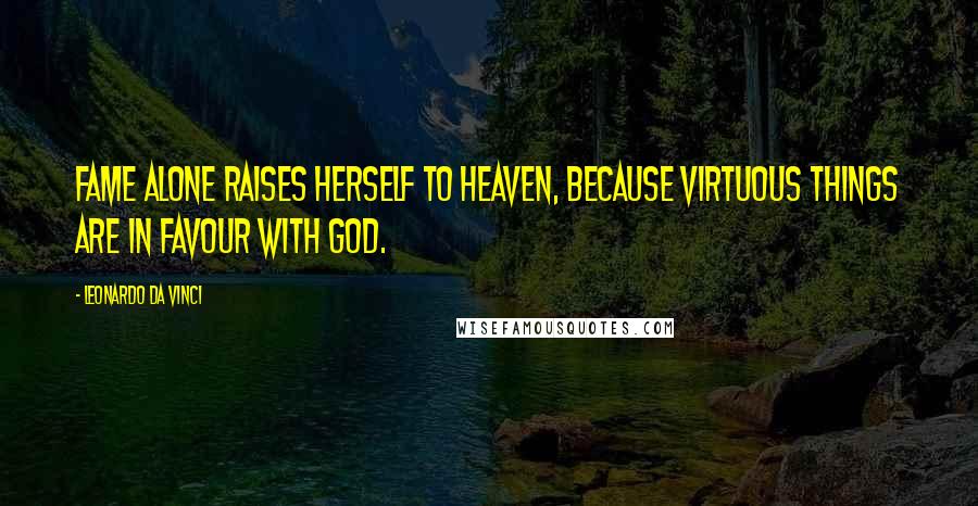 Leonardo Da Vinci Quotes: Fame alone raises herself to Heaven, because virtuous things are in favour with God.