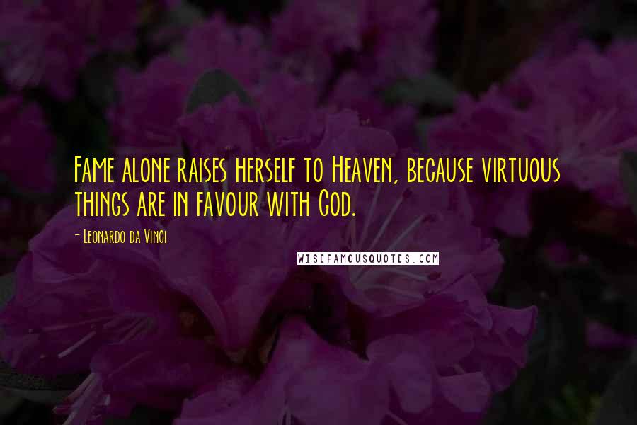 Leonardo Da Vinci Quotes: Fame alone raises herself to Heaven, because virtuous things are in favour with God.