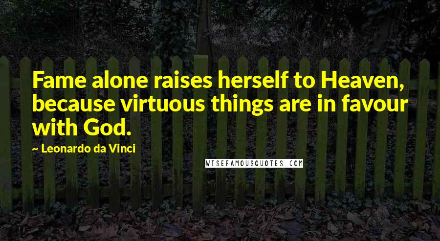 Leonardo Da Vinci Quotes: Fame alone raises herself to Heaven, because virtuous things are in favour with God.