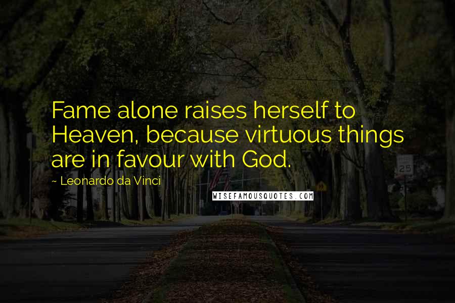 Leonardo Da Vinci Quotes: Fame alone raises herself to Heaven, because virtuous things are in favour with God.