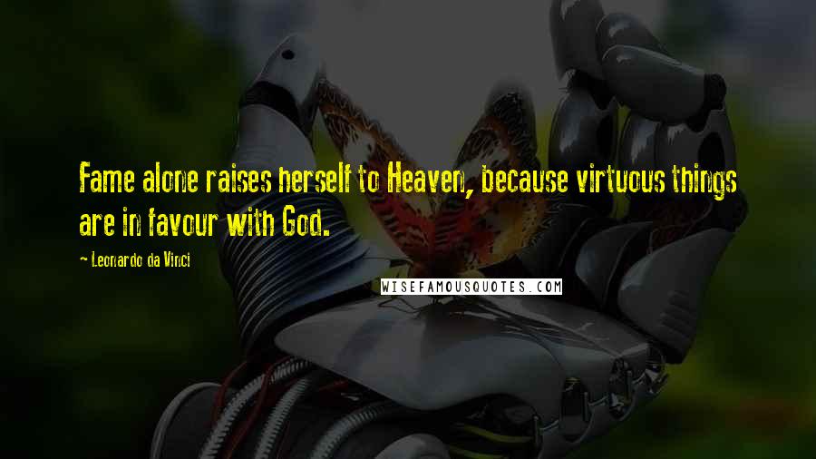 Leonardo Da Vinci Quotes: Fame alone raises herself to Heaven, because virtuous things are in favour with God.