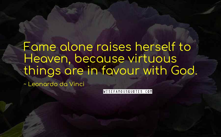 Leonardo Da Vinci Quotes: Fame alone raises herself to Heaven, because virtuous things are in favour with God.