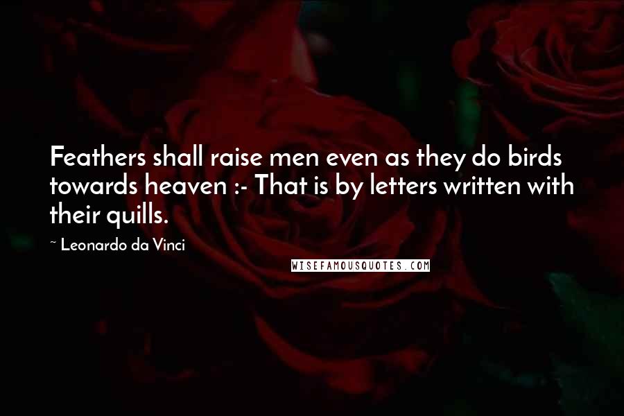 Leonardo Da Vinci Quotes: Feathers shall raise men even as they do birds towards heaven :- That is by letters written with their quills.