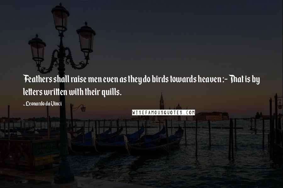 Leonardo Da Vinci Quotes: Feathers shall raise men even as they do birds towards heaven :- That is by letters written with their quills.