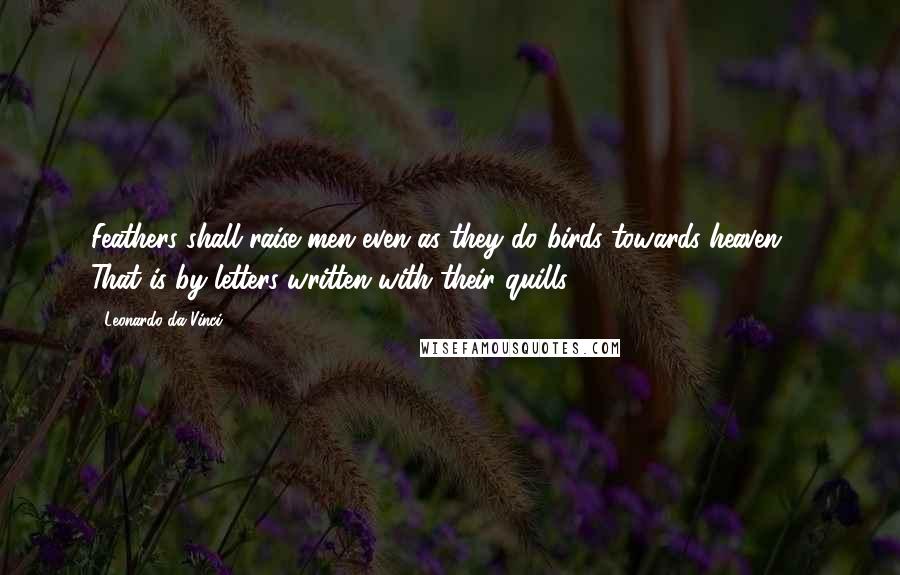 Leonardo Da Vinci Quotes: Feathers shall raise men even as they do birds towards heaven :- That is by letters written with their quills.