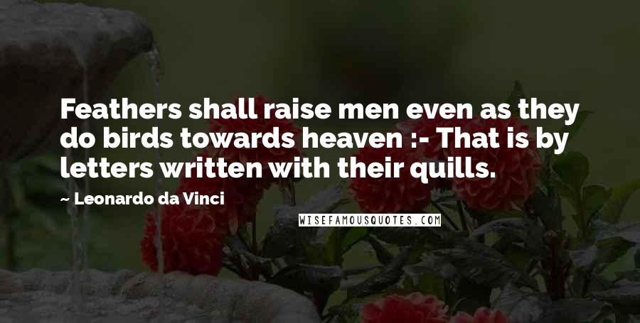 Leonardo Da Vinci Quotes: Feathers shall raise men even as they do birds towards heaven :- That is by letters written with their quills.