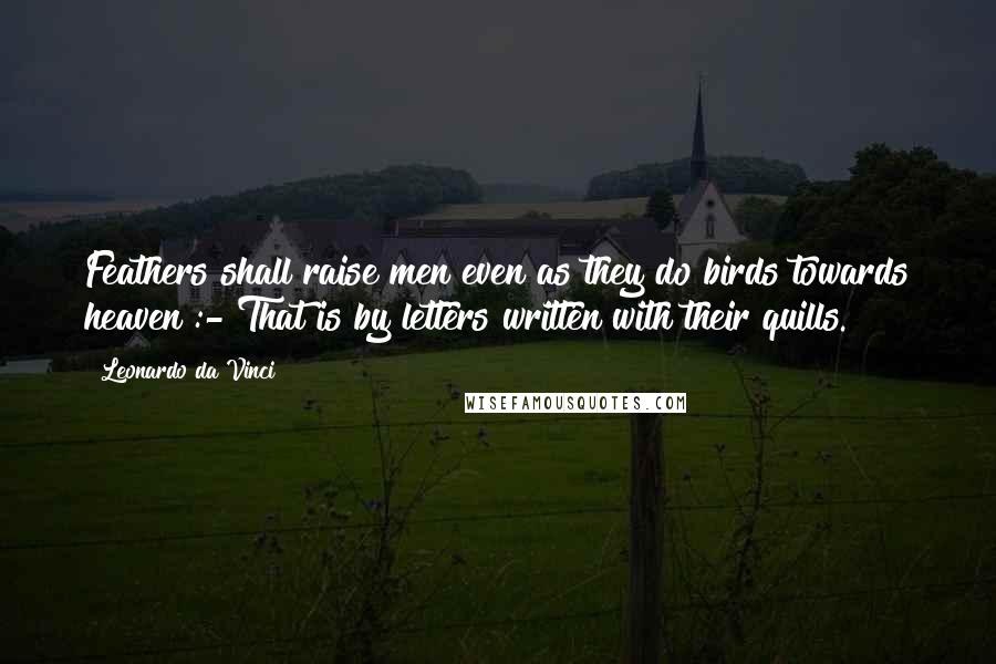 Leonardo Da Vinci Quotes: Feathers shall raise men even as they do birds towards heaven :- That is by letters written with their quills.