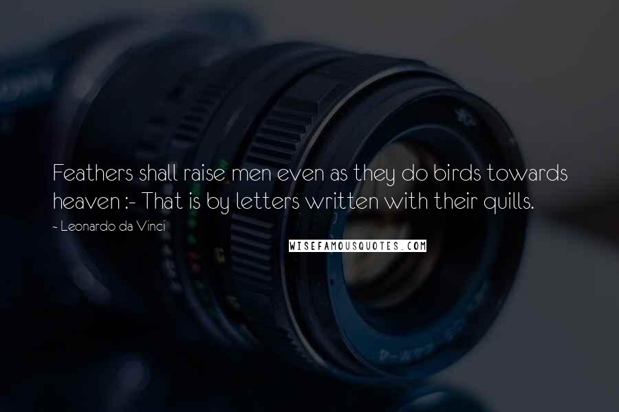 Leonardo Da Vinci Quotes: Feathers shall raise men even as they do birds towards heaven :- That is by letters written with their quills.