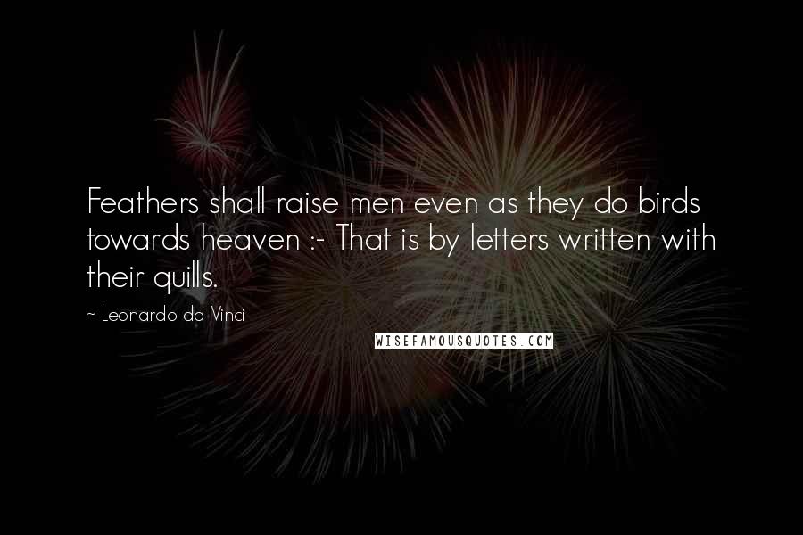 Leonardo Da Vinci Quotes: Feathers shall raise men even as they do birds towards heaven :- That is by letters written with their quills.