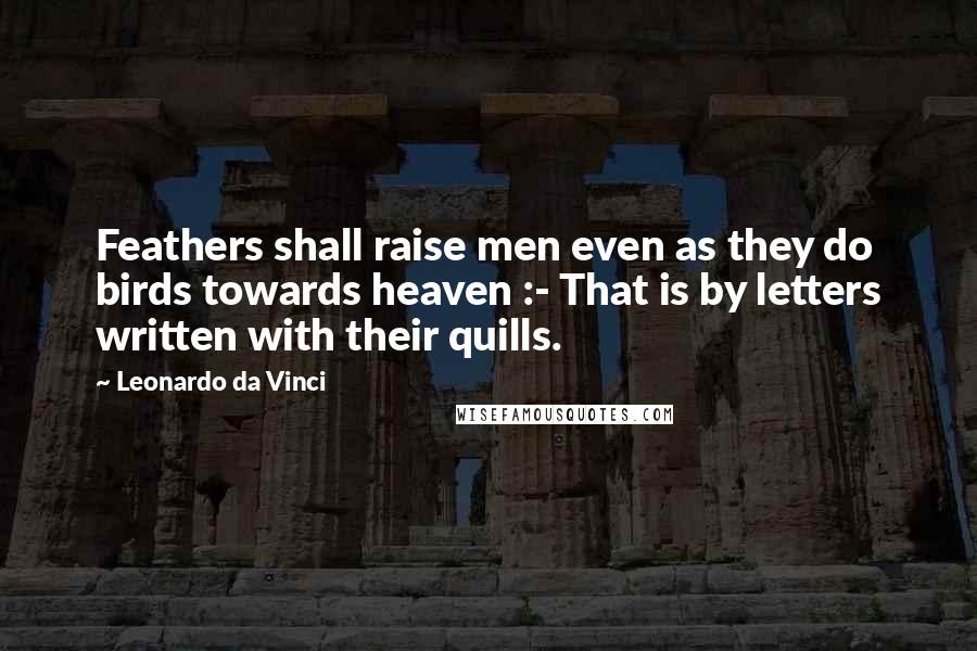 Leonardo Da Vinci Quotes: Feathers shall raise men even as they do birds towards heaven :- That is by letters written with their quills.