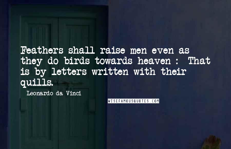 Leonardo Da Vinci Quotes: Feathers shall raise men even as they do birds towards heaven :- That is by letters written with their quills.