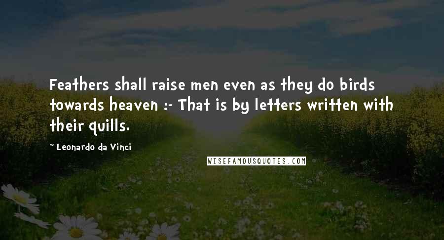 Leonardo Da Vinci Quotes: Feathers shall raise men even as they do birds towards heaven :- That is by letters written with their quills.