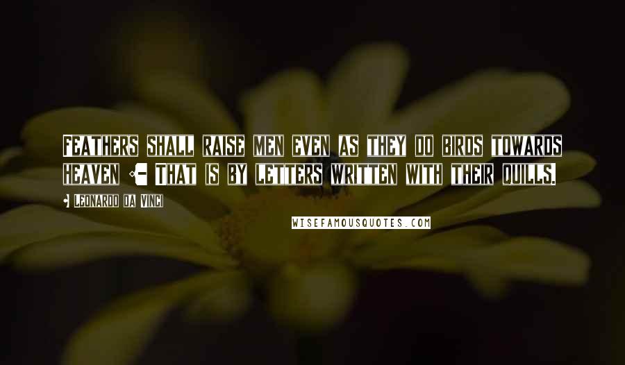 Leonardo Da Vinci Quotes: Feathers shall raise men even as they do birds towards heaven :- That is by letters written with their quills.