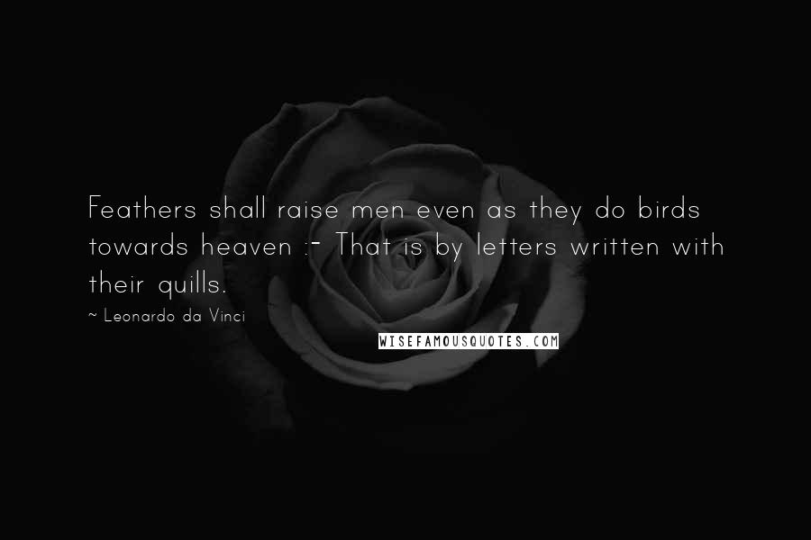 Leonardo Da Vinci Quotes: Feathers shall raise men even as they do birds towards heaven :- That is by letters written with their quills.