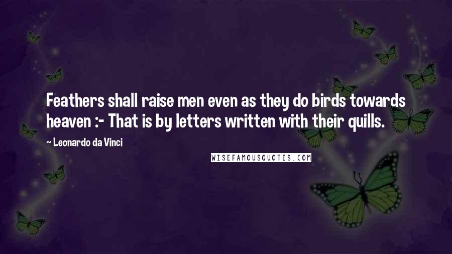 Leonardo Da Vinci Quotes: Feathers shall raise men even as they do birds towards heaven :- That is by letters written with their quills.