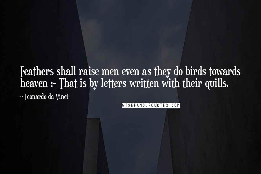 Leonardo Da Vinci Quotes: Feathers shall raise men even as they do birds towards heaven :- That is by letters written with their quills.