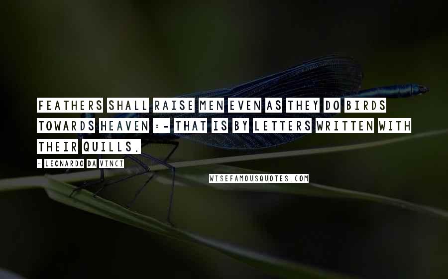 Leonardo Da Vinci Quotes: Feathers shall raise men even as they do birds towards heaven :- That is by letters written with their quills.