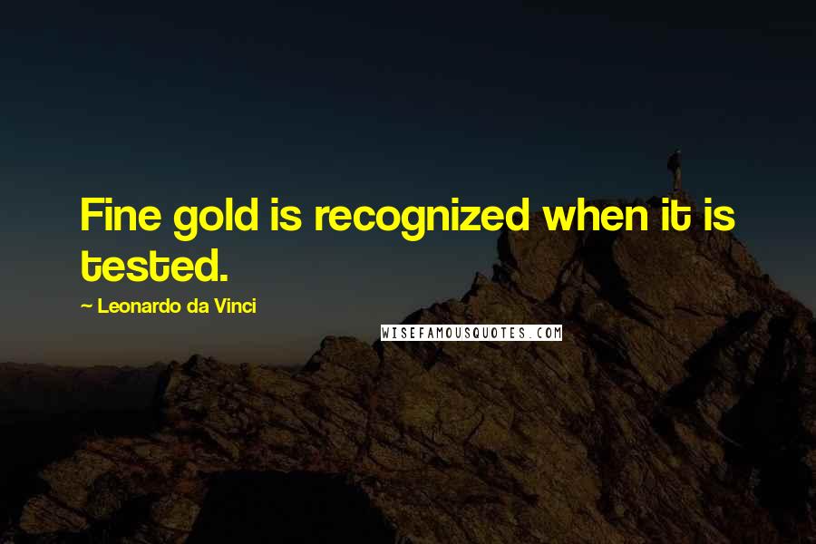 Leonardo Da Vinci Quotes: Fine gold is recognized when it is tested.