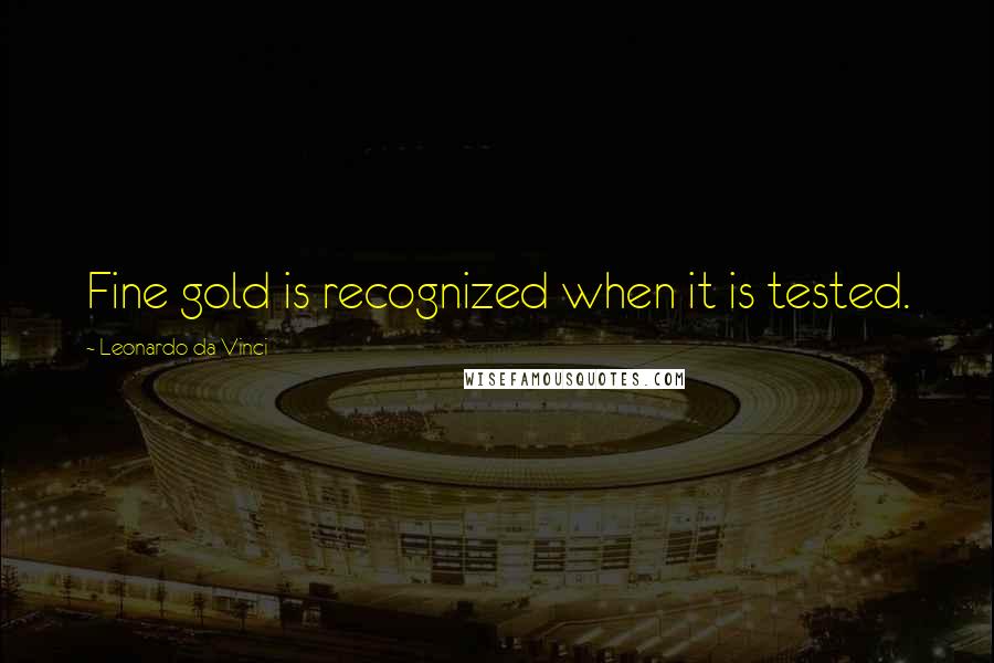 Leonardo Da Vinci Quotes: Fine gold is recognized when it is tested.