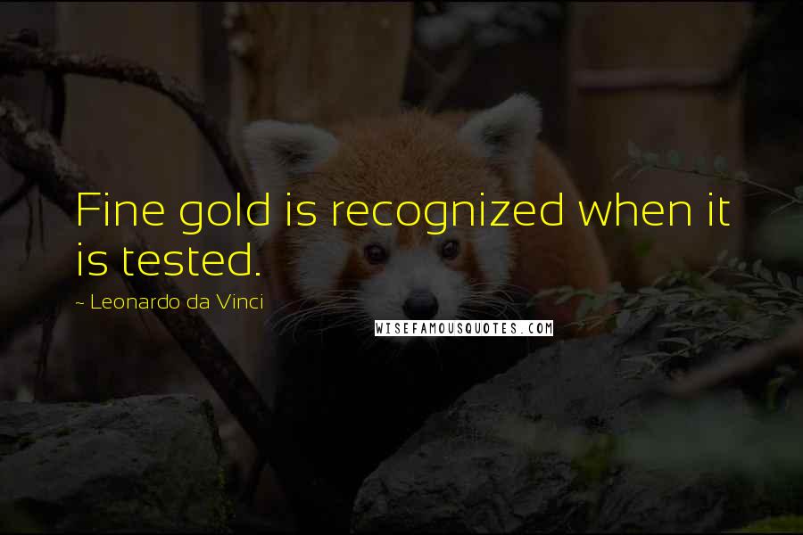 Leonardo Da Vinci Quotes: Fine gold is recognized when it is tested.