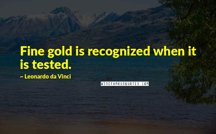 Leonardo Da Vinci Quotes: Fine gold is recognized when it is tested.