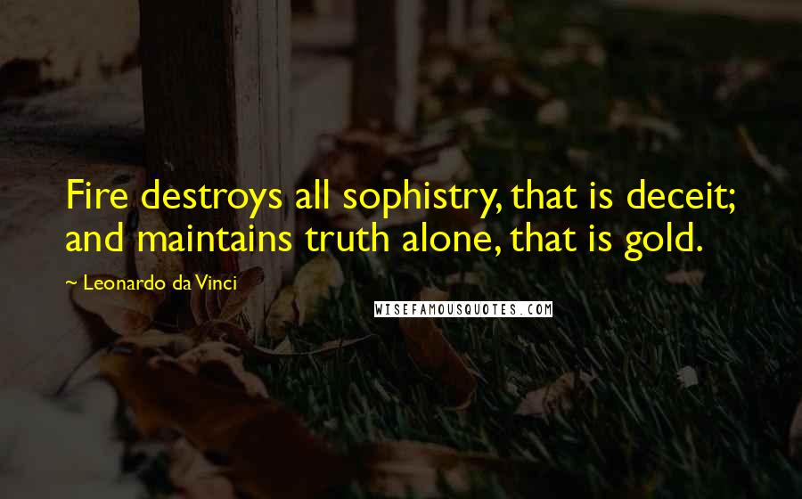 Leonardo Da Vinci Quotes: Fire destroys all sophistry, that is deceit; and maintains truth alone, that is gold.