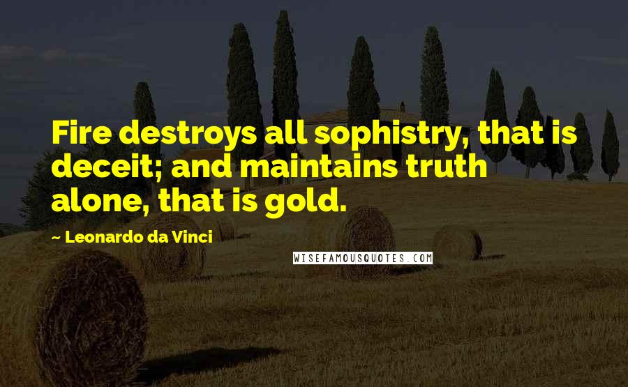 Leonardo Da Vinci Quotes: Fire destroys all sophistry, that is deceit; and maintains truth alone, that is gold.